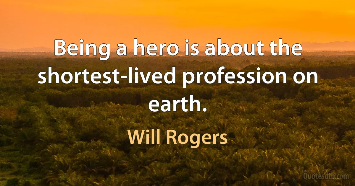 Being a hero is about the shortest-lived profession on earth. (Will Rogers)