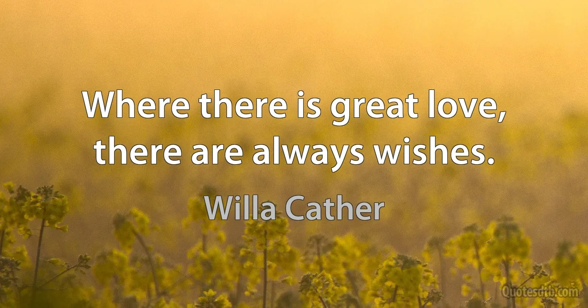 Where there is great love, there are always wishes. (Willa Cather)