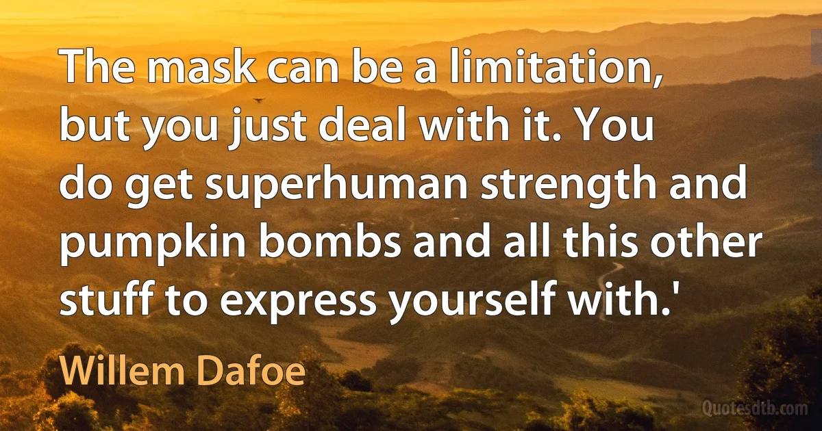 The mask can be a limitation, but you just deal with it. You do get superhuman strength and pumpkin bombs and all this other stuff to express yourself with.' (Willem Dafoe)