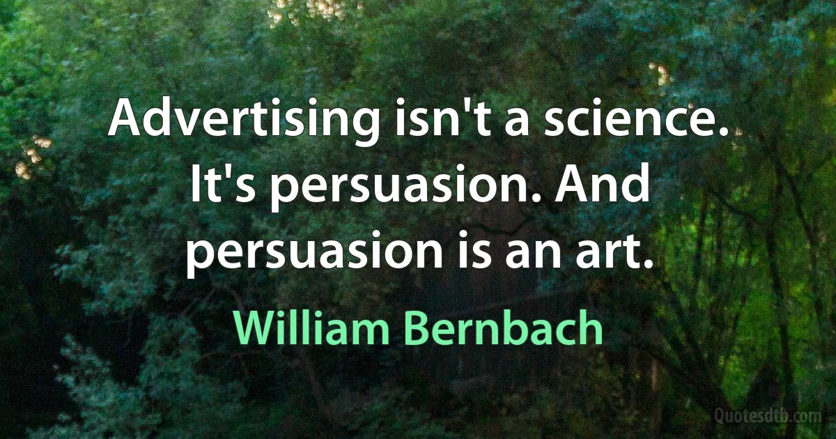 Advertising isn't a science. It's persuasion. And persuasion is an art. (William Bernbach)