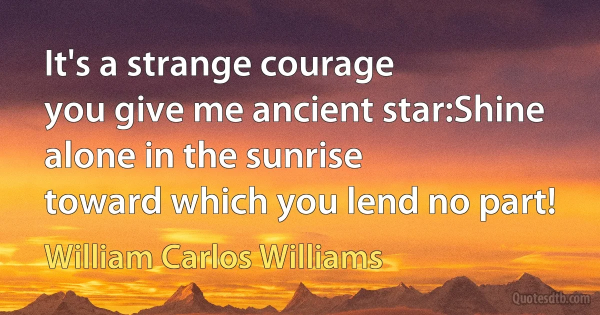 It's a strange courage
you give me ancient star:Shine alone in the sunrise
toward which you lend no part! (William Carlos Williams)