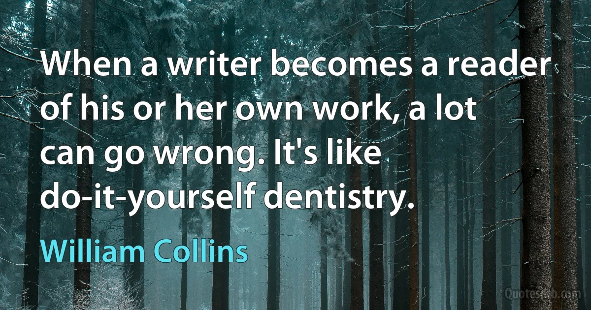 When a writer becomes a reader of his or her own work, a lot can go wrong. It's like do-it-yourself dentistry. (William Collins)