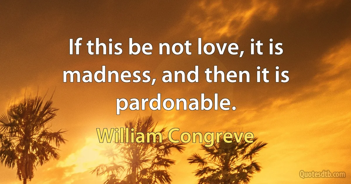 If this be not love, it is madness, and then it is pardonable. (William Congreve)