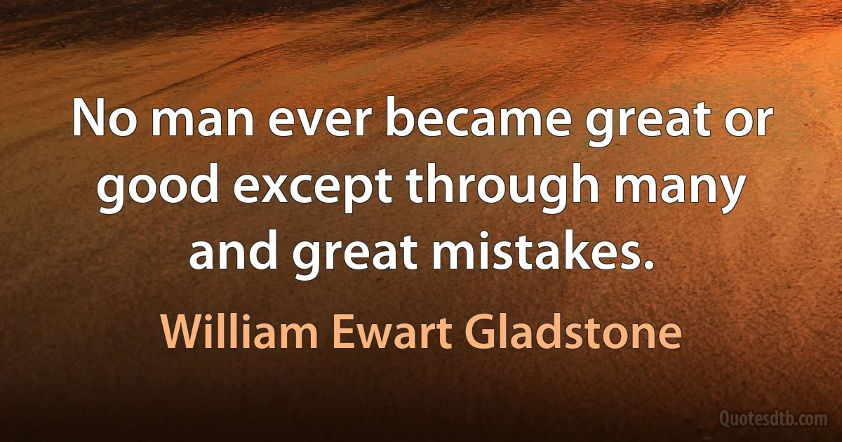 No man ever became great or good except through many and great mistakes. (William Ewart Gladstone)