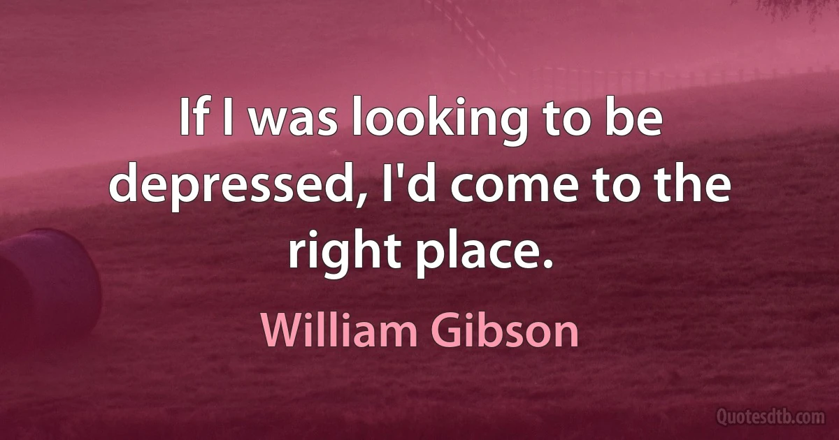 If I was looking to be depressed, I'd come to the right place. (William Gibson)