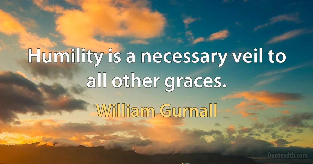 Humility is a necessary veil to all other graces. (William Gurnall)