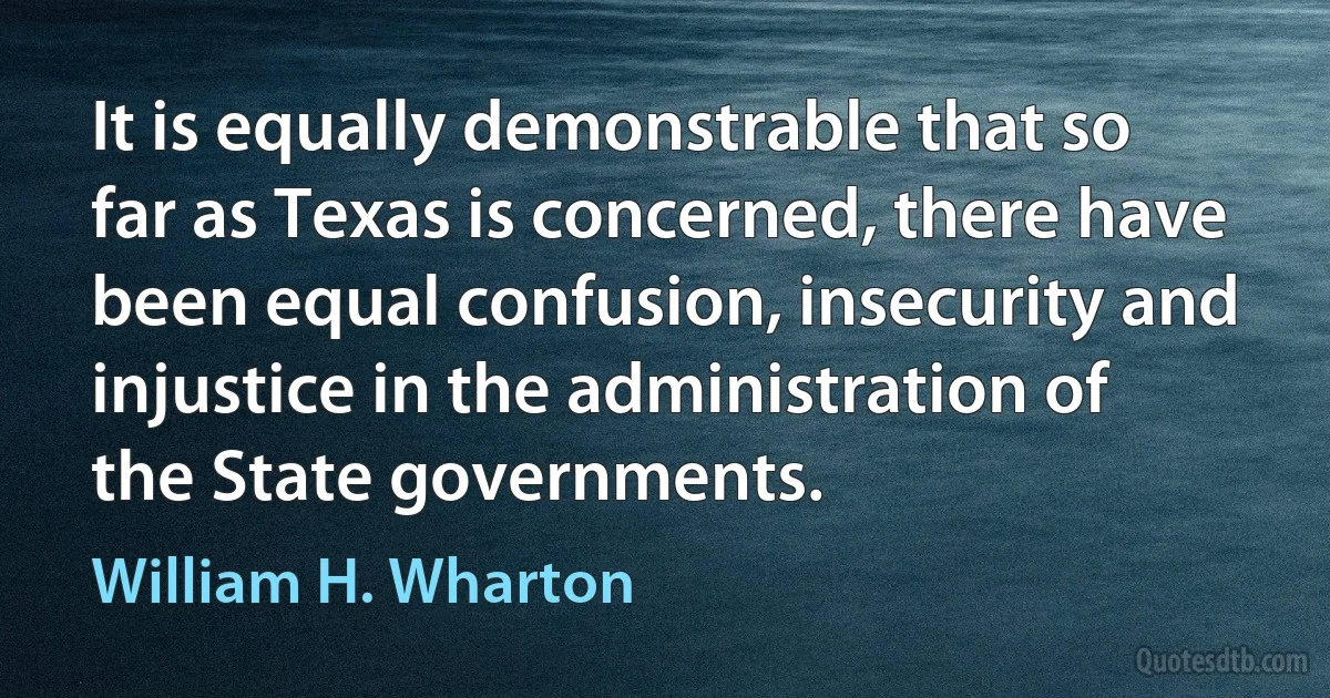 It is equally demonstrable that so far as Texas is concerned, there have been equal confusion, insecurity and injustice in the administration of the State governments. (William H. Wharton)