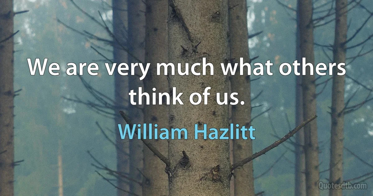 We are very much what others think of us. (William Hazlitt)