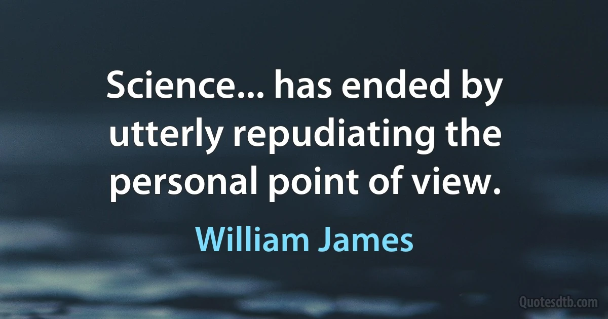 Science... has ended by utterly repudiating the personal point of view. (William James)