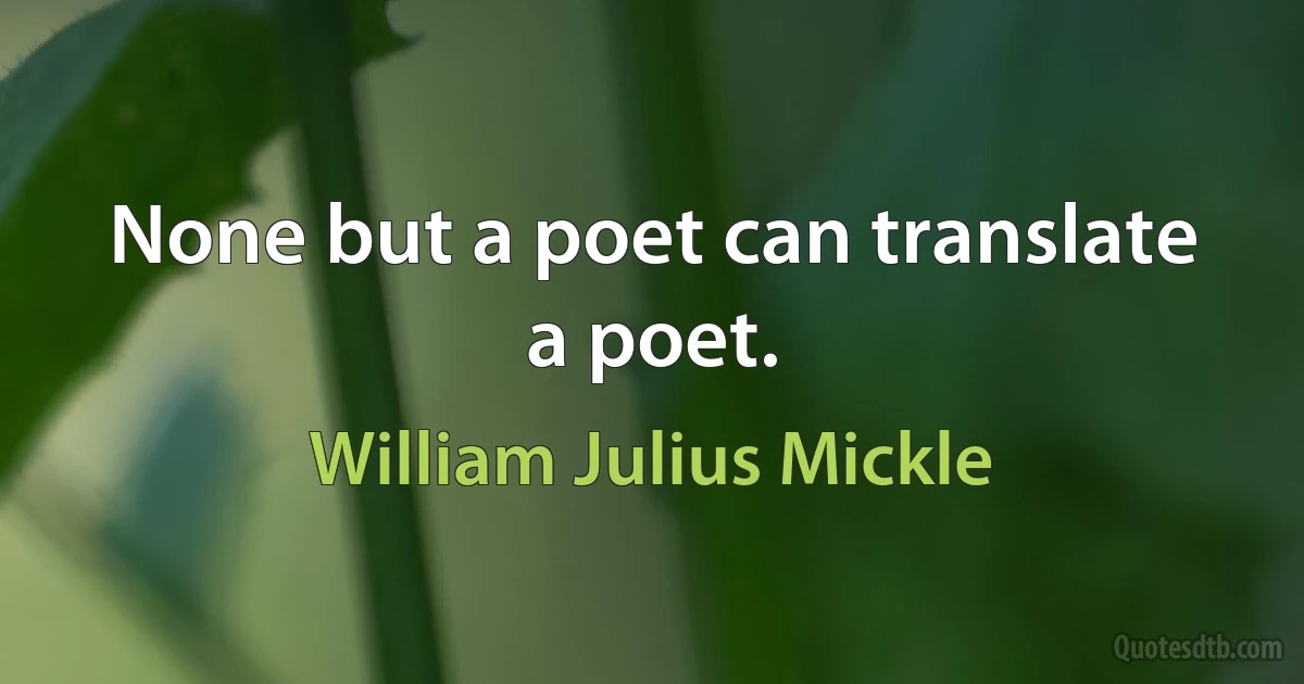 None but a poet can translate a poet. (William Julius Mickle)