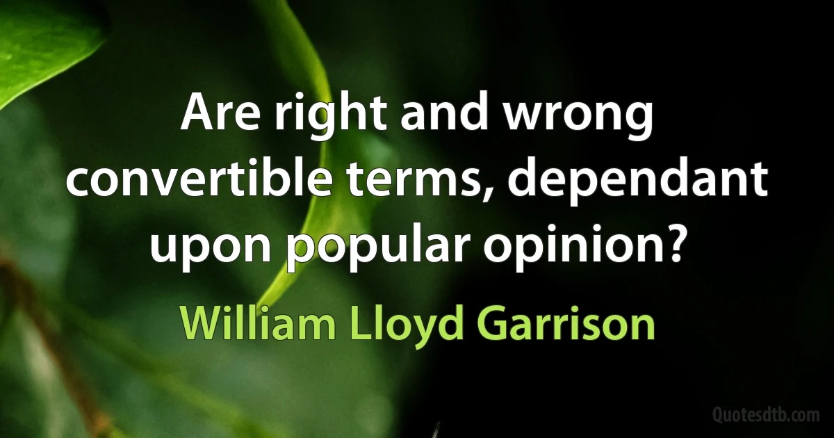 Are right and wrong convertible terms, dependant upon popular opinion? (William Lloyd Garrison)