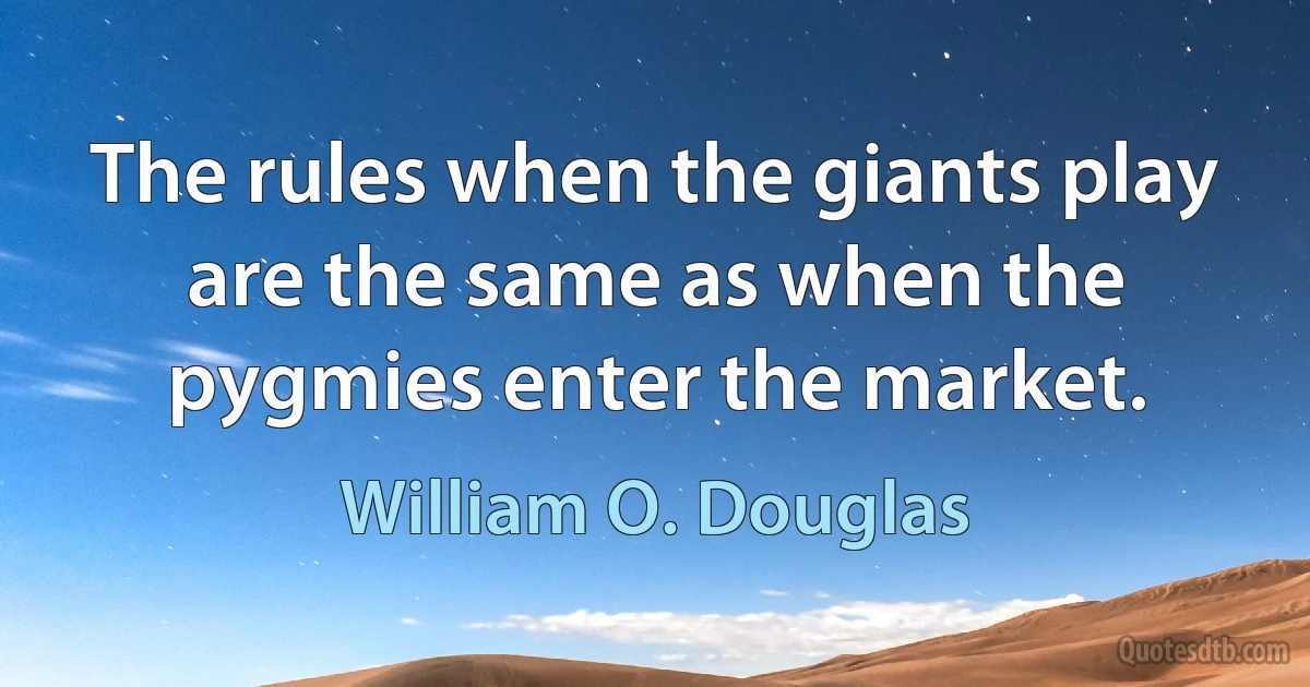 The rules when the giants play are the same as when the pygmies enter the market. (William O. Douglas)