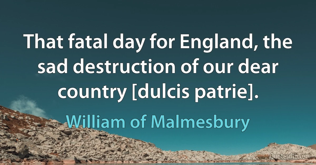 That fatal day for England, the sad destruction of our dear country [dulcis patrie]. (William of Malmesbury)