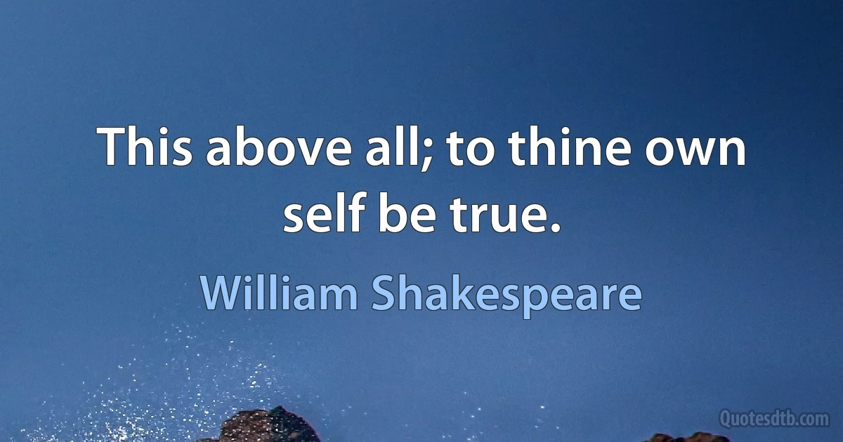 This above all; to thine own self be true. (William Shakespeare)