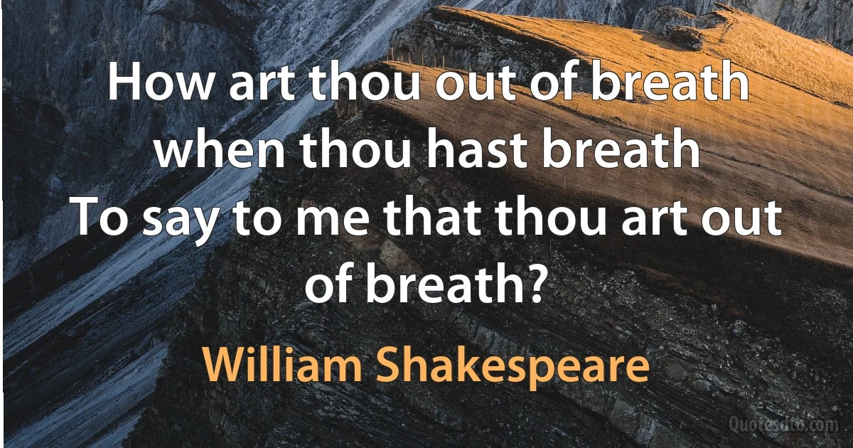 How art thou out of breath when thou hast breath
To say to me that thou art out of breath? (William Shakespeare)