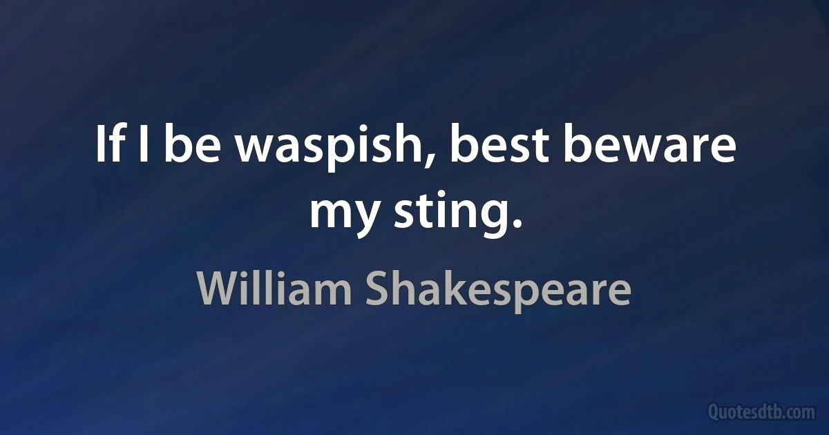 If I be waspish, best beware my sting. (William Shakespeare)