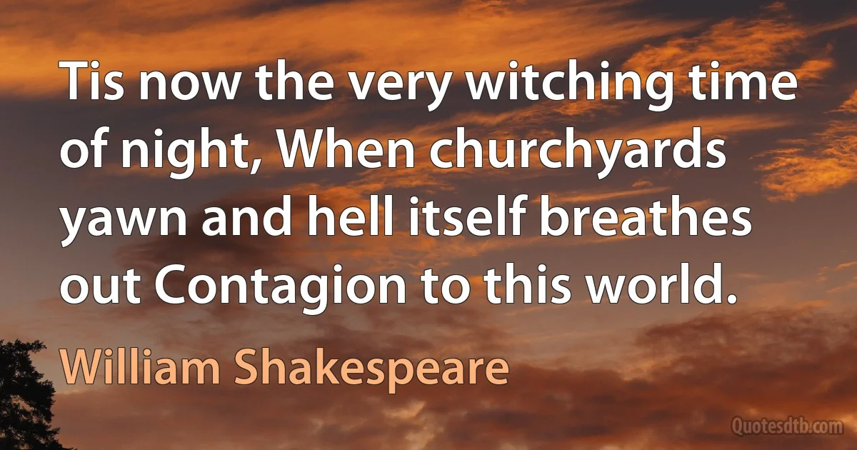 Tis now the very witching time of night, When churchyards yawn and hell itself breathes out Contagion to this world. (William Shakespeare)