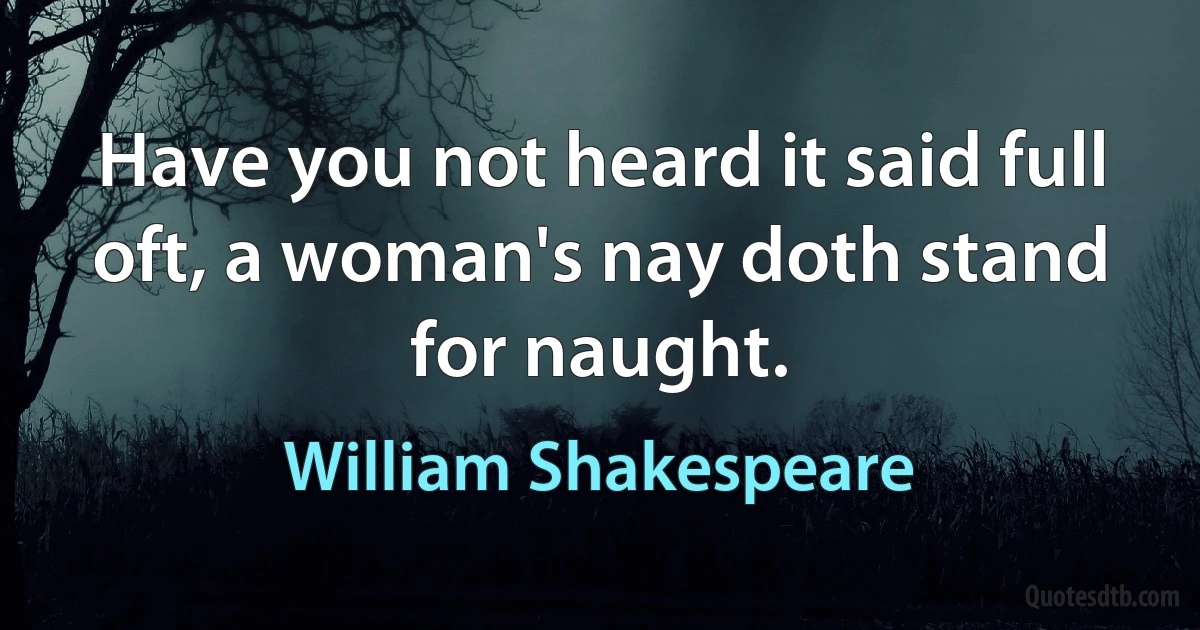 Have you not heard it said full oft, a woman's nay doth stand for naught. (William Shakespeare)