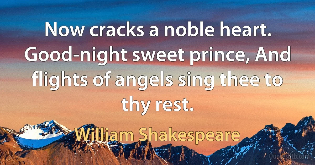 Now cracks a noble heart. Good-night sweet prince, And flights of angels sing thee to thy rest. (William Shakespeare)