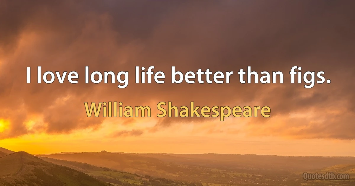 I love long life better than figs. (William Shakespeare)