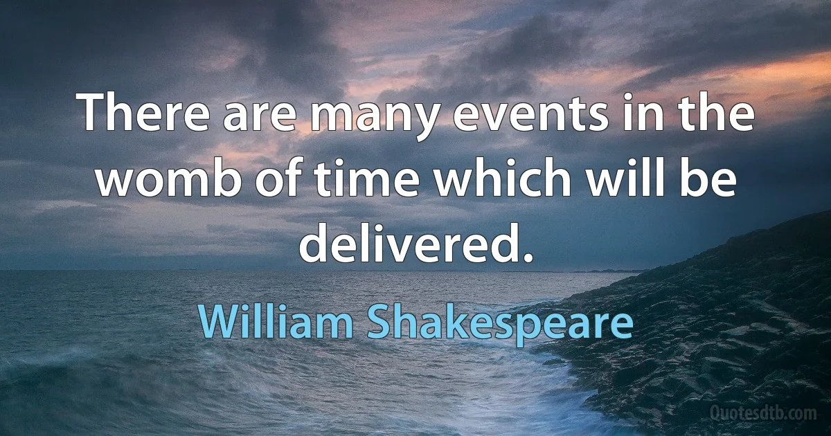 There are many events in the womb of time which will be delivered. (William Shakespeare)