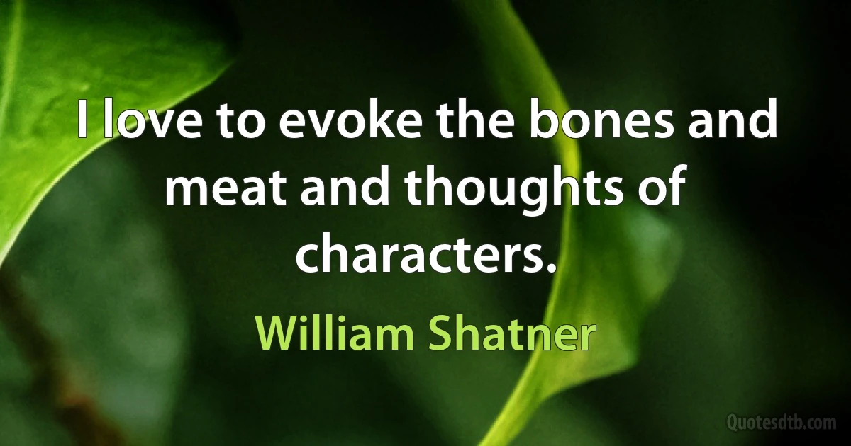 I love to evoke the bones and meat and thoughts of characters. (William Shatner)