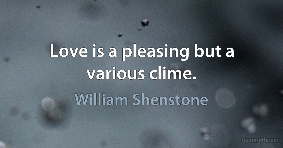 Love is a pleasing but a various clime. (William Shenstone)