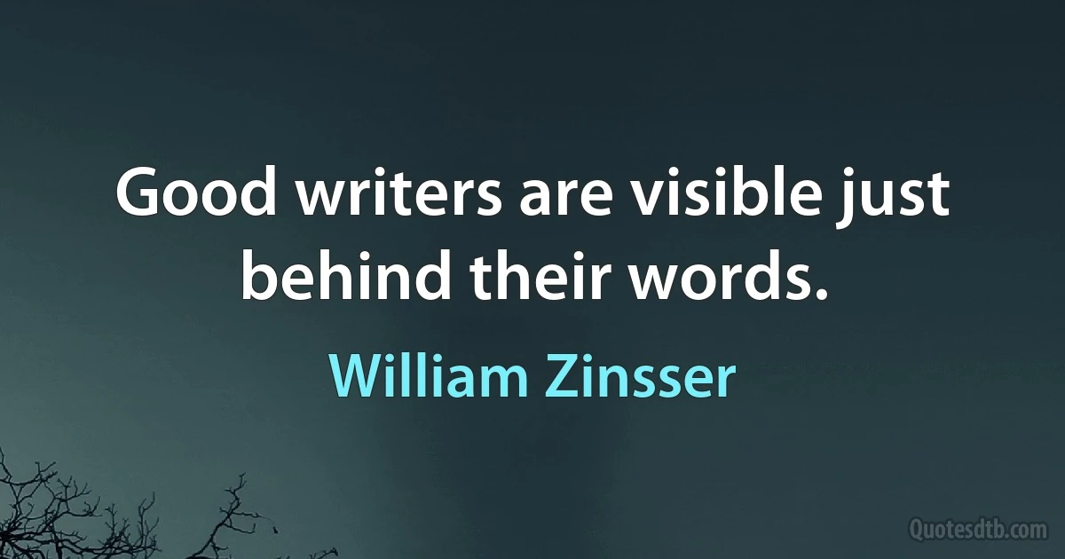 Good writers are visible just behind their words. (William Zinsser)