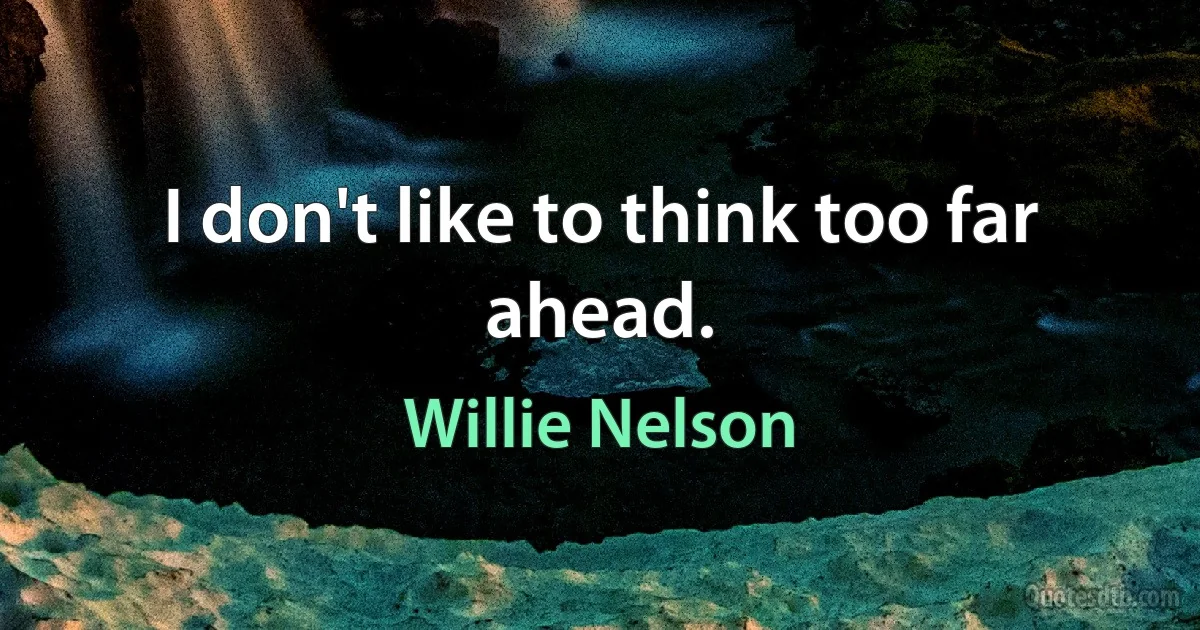 I don't like to think too far ahead. (Willie Nelson)