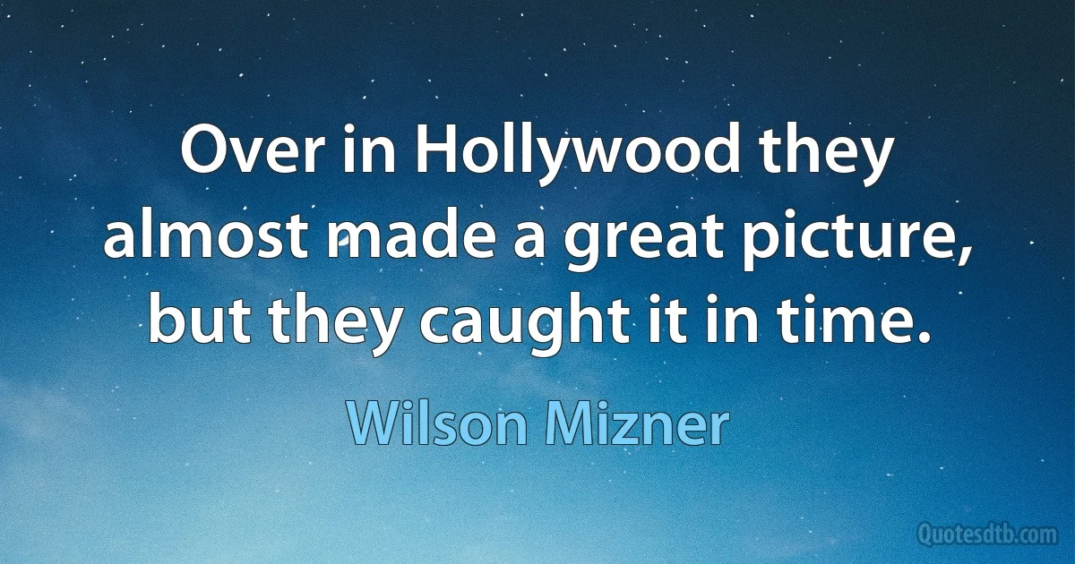 Over in Hollywood they almost made a great picture, but they caught it in time. (Wilson Mizner)