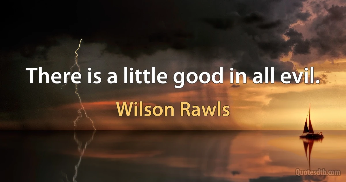 There is a little good in all evil. (Wilson Rawls)