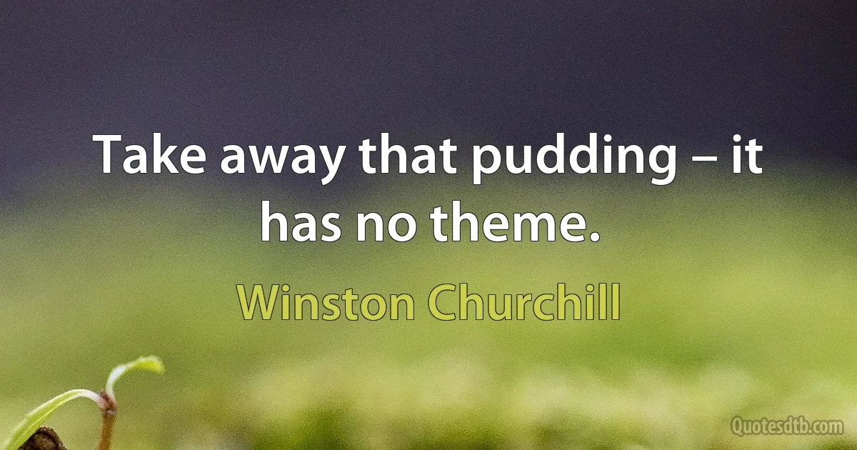 Take away that pudding – it has no theme. (Winston Churchill)