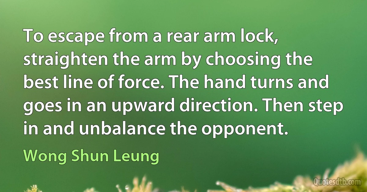 To escape from a rear arm lock, straighten the arm by choosing the best line of force. The hand turns and goes in an upward direction. Then step in and unbalance the opponent. (Wong Shun Leung)