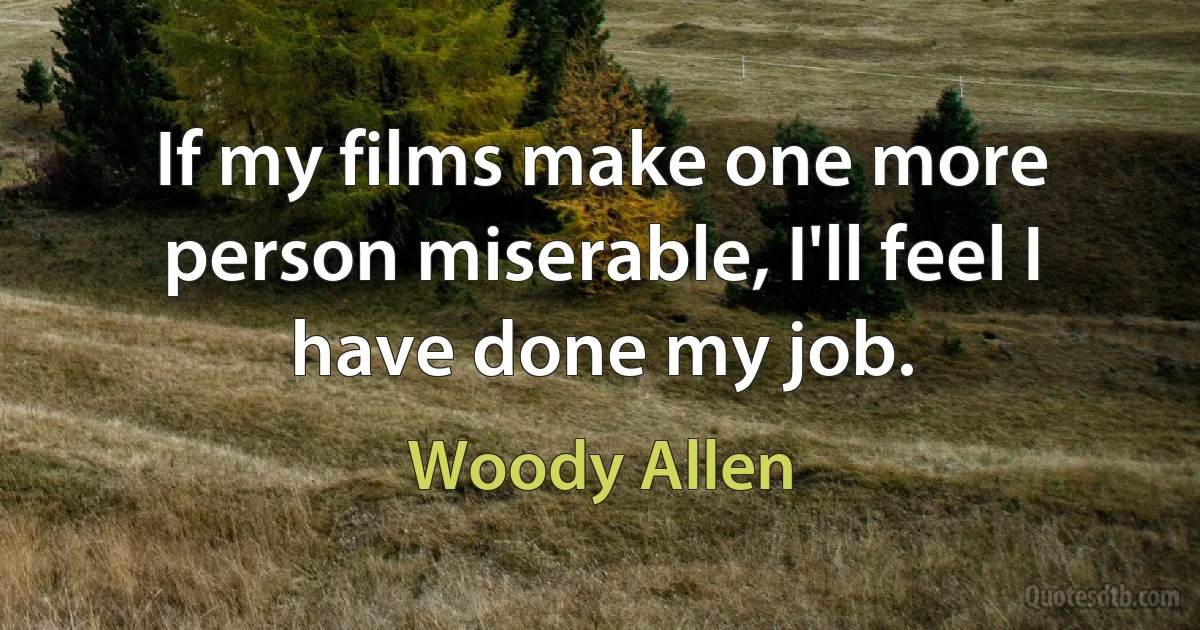 If my films make one more person miserable, I'll feel I have done my job. (Woody Allen)