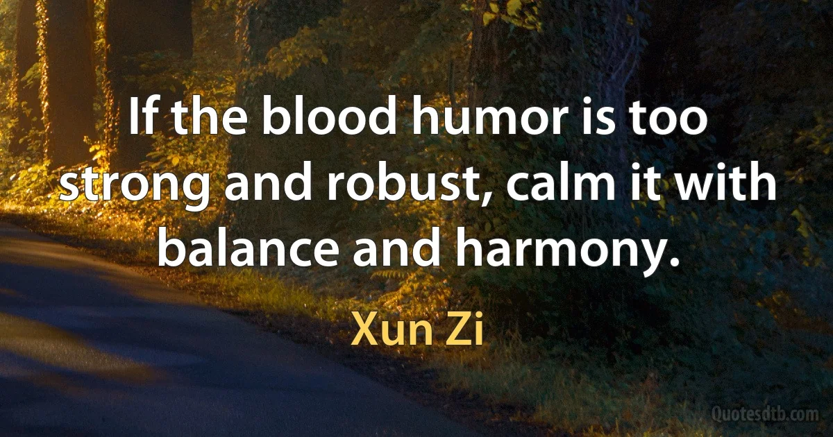 If the blood humor is too strong and robust, calm it with balance and harmony. (Xun Zi)