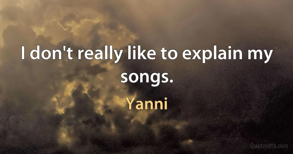 I don't really like to explain my songs. (Yanni)