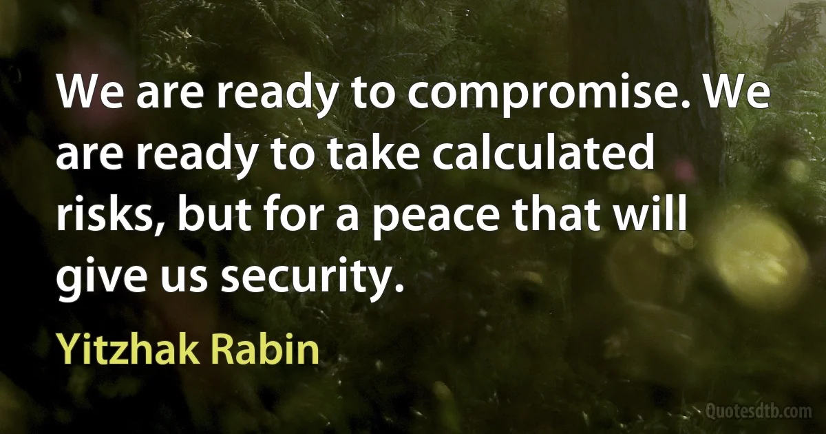 We are ready to compromise. We are ready to take calculated risks, but for a peace that will give us security. (Yitzhak Rabin)