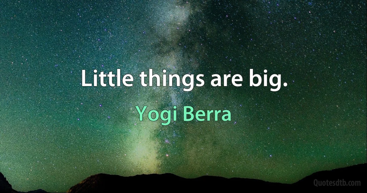 Little things are big. (Yogi Berra)