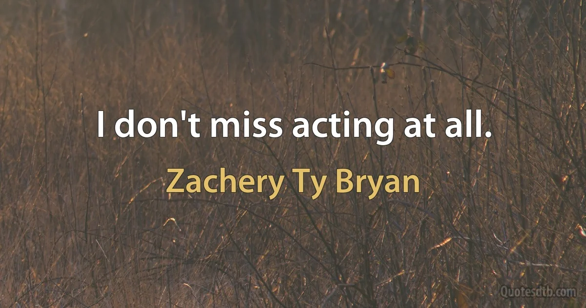 I don't miss acting at all. (Zachery Ty Bryan)