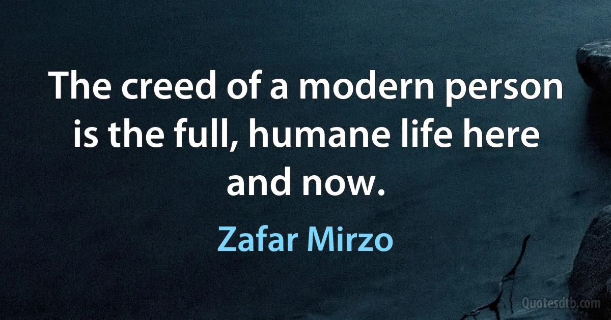 The creed of a modern person is the full, humane life here and now. (Zafar Mirzo)