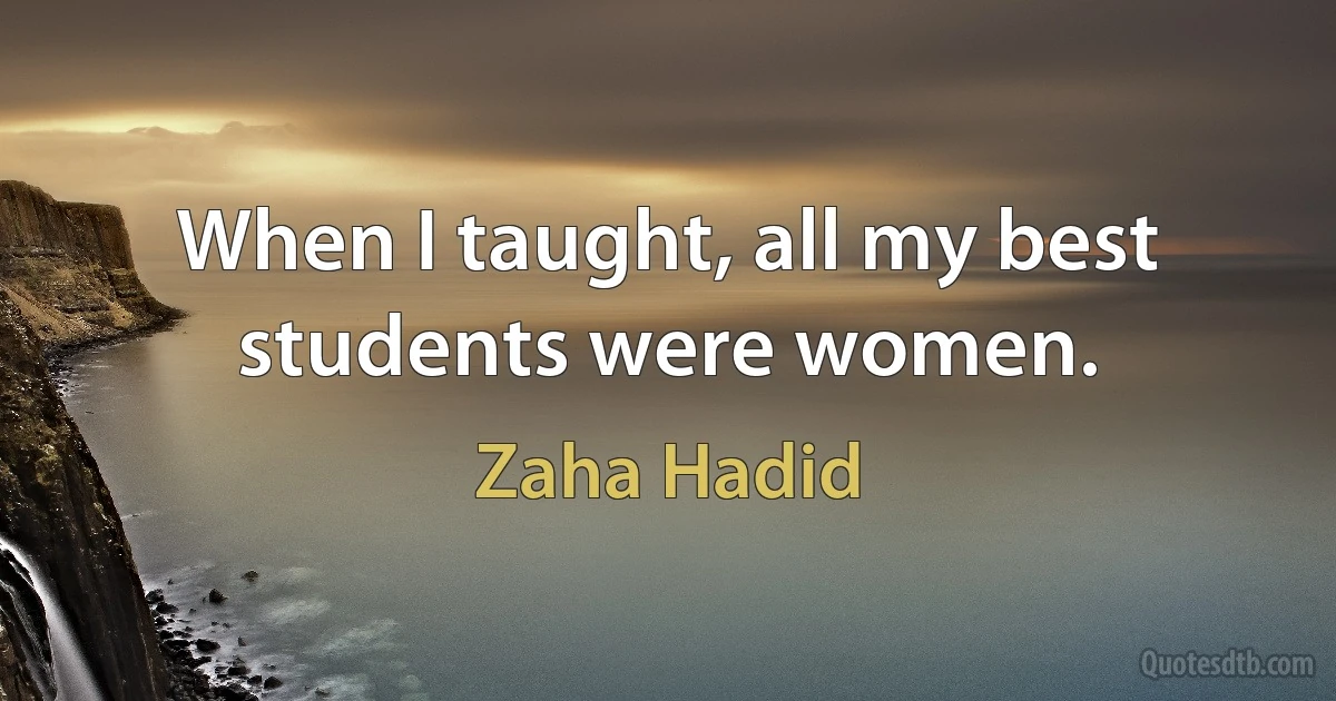 When I taught, all my best students were women. (Zaha Hadid)