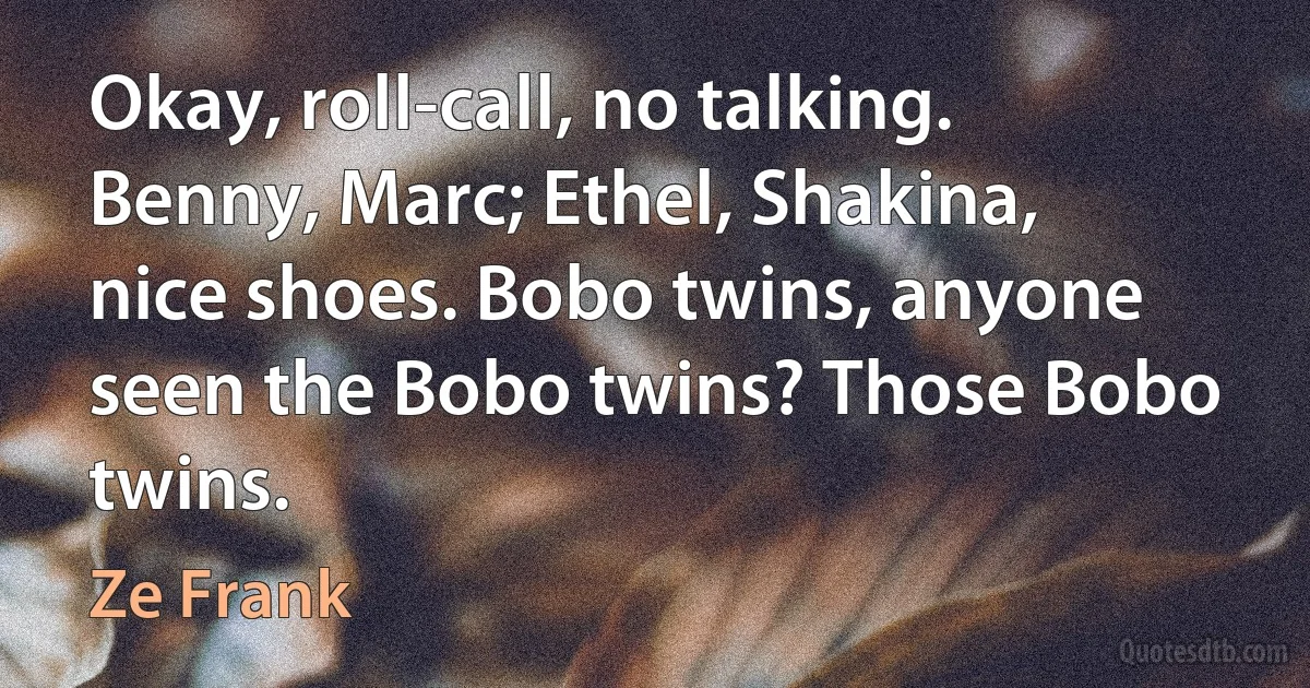 Okay, roll-call, no talking. Benny, Marc; Ethel, Shakina, nice shoes. Bobo twins, anyone seen the Bobo twins? Those Bobo twins. (Ze Frank)