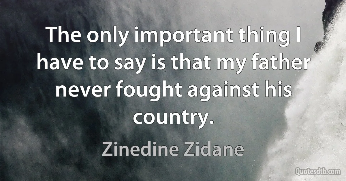 The only important thing I have to say is that my father never fought against his country. (Zinedine Zidane)