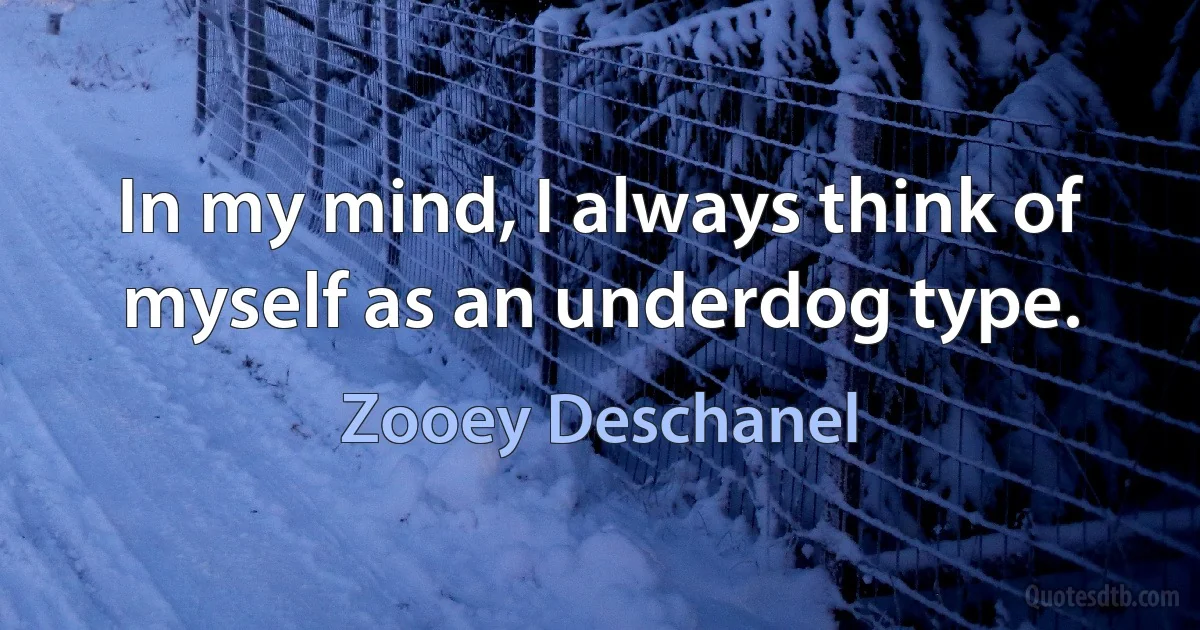 In my mind, I always think of myself as an underdog type. (Zooey Deschanel)