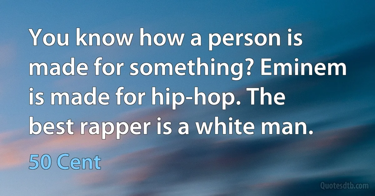 You know how a person is made for something? Eminem is made for hip-hop. The best rapper is a white man. (50 Cent)