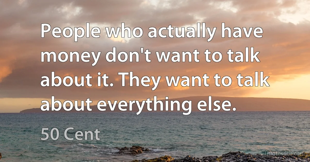 People who actually have money don't want to talk about it. They want to talk about everything else. (50 Cent)