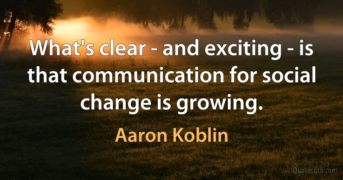 What's clear - and exciting - is that communication for social change is growing. (Aaron Koblin)