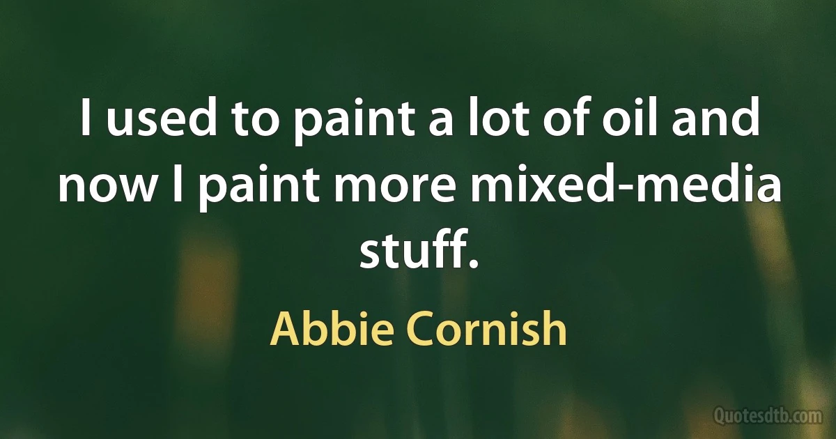 I used to paint a lot of oil and now I paint more mixed-media stuff. (Abbie Cornish)