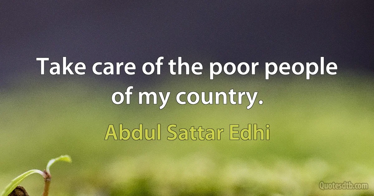 Take care of the poor people of my country. (Abdul Sattar Edhi)