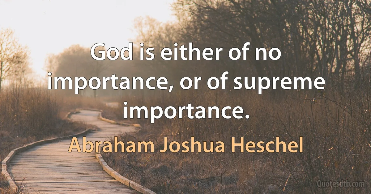 God is either of no importance, or of supreme importance. (Abraham Joshua Heschel)